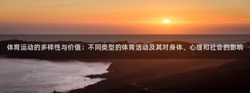 J9官网下载平台：体育运动的多样性与价值：不同类型的