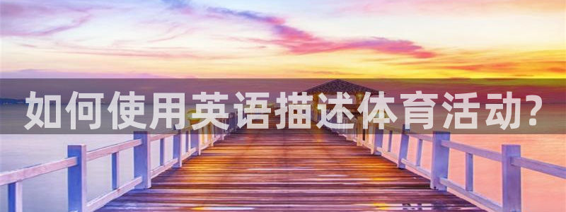 J9官网下载平台假的吗是真的吗吗：如何使用英语描述体育活动?