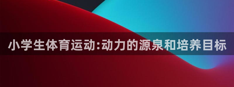 J9官网下载招商电话是多少啊：小学生体育运动:动力的源泉和培