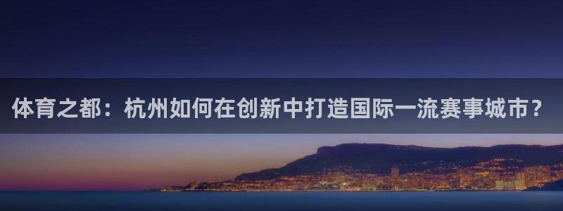 J9官网下载招商电话地址查询：体育之都：杭州如何在创新中打造