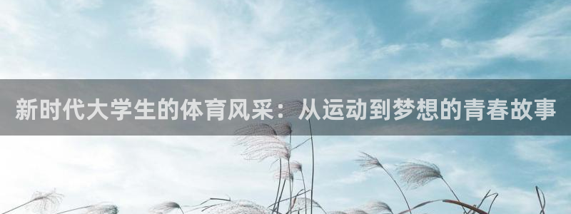 J9官网下载平台注册要钱吗安全吗：新时代大学生的体育风采：从