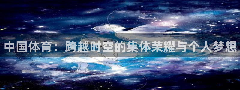 J9官网下载招商电话：中国体育：跨越时空的集体荣耀与