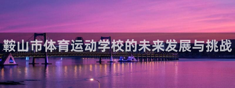 J9官网下载招商电话是多少啊：鞍山市体育运动学校的未